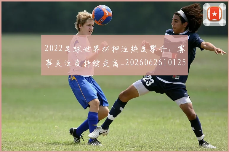 2022足球世界杯押注热度攀升，赛事关注度持续走高_20260626101250