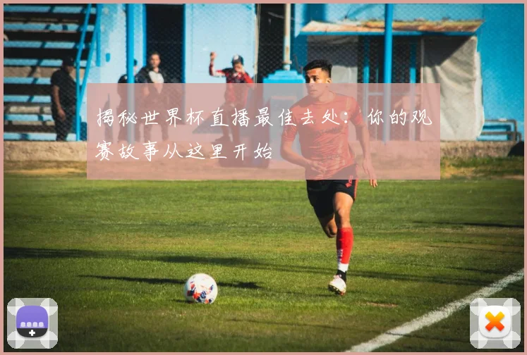 揭秘世界杯直播最佳去处：你的观赛故事从这里开始