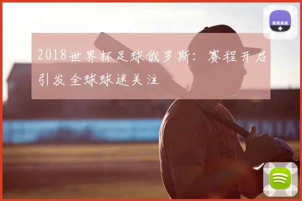 2018世界杯足球俄罗斯：赛程开启引发全球球迷关注