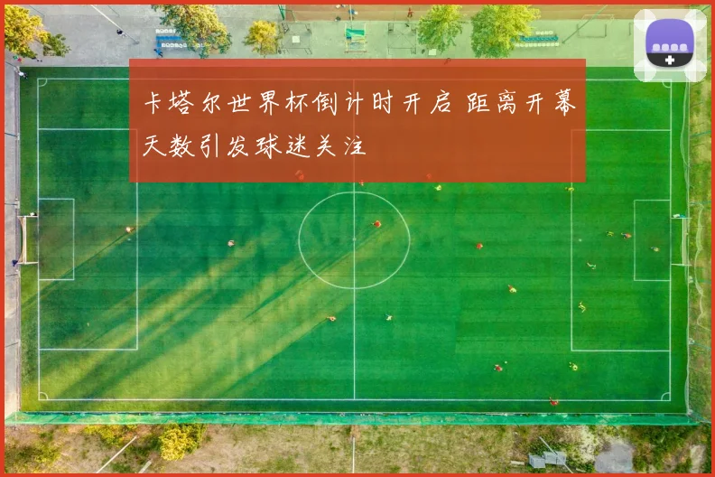 卡塔尔世界杯倒计时开启 距离开幕天数引发球迷关注