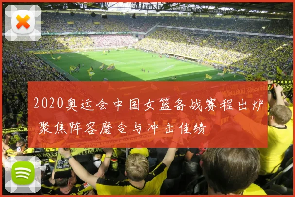 2020奥运会中国女篮备战赛程出炉 聚焦阵容磨合与冲击佳绩