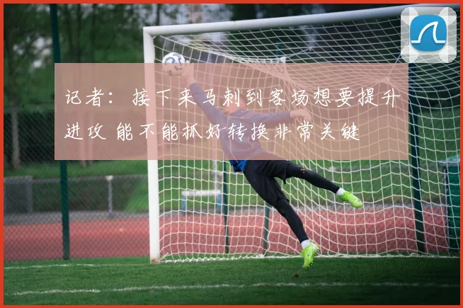 记者：接下来马刺到客场想要提升进攻 能不能抓好转换非常关键