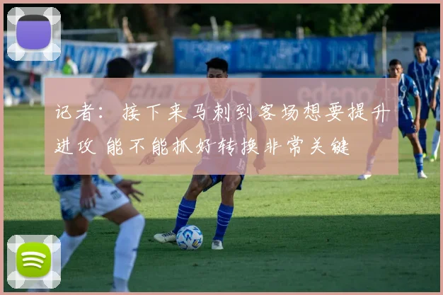 记者:接下来马刺到客场想要提升进攻 能不能抓好转换非常关键