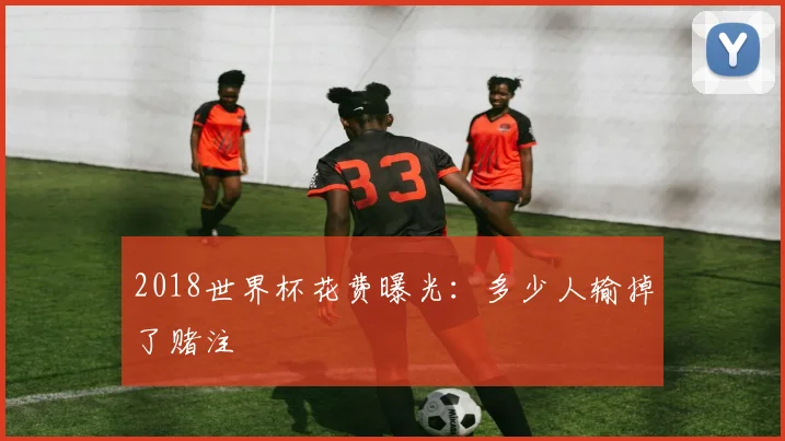 2018世界杯花费曝光：多少人输掉了赌注
