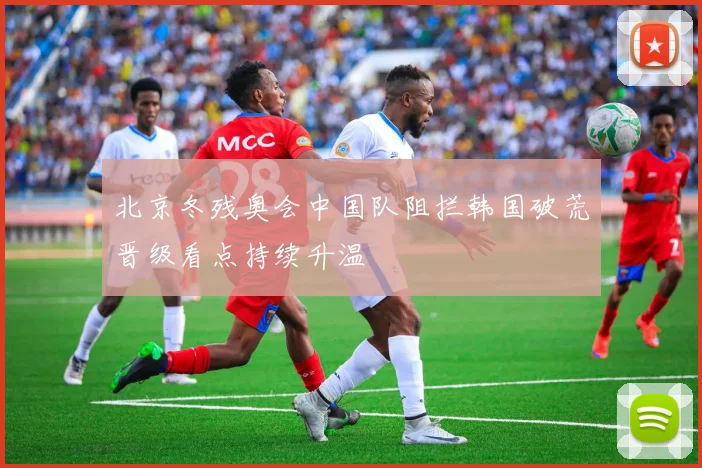 北京冬残奥会中国队阻拦韩国破荒晋级看点持续升温