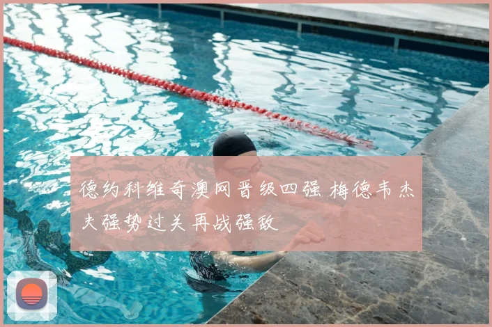 德约科维奇澳网晋级四强 梅德韦杰夫强势过关再战强敌