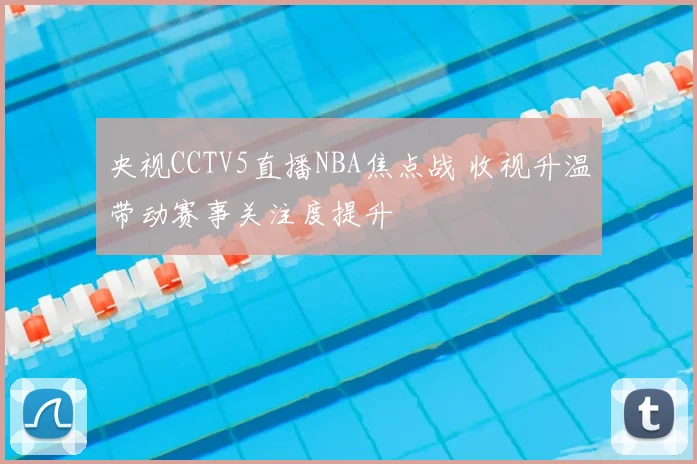 央视CCTV5直播NBA焦点战 收视升温带动赛事关注度提升